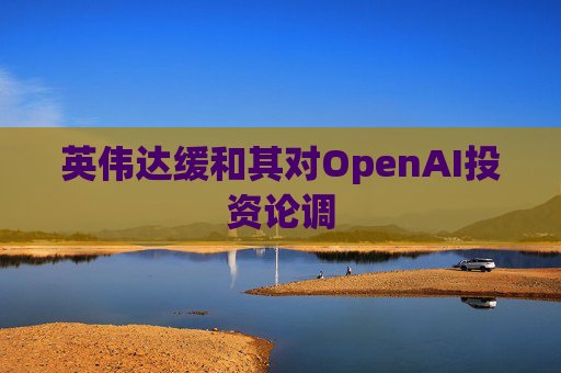 英伟达缓和其对OpenAI投资论调