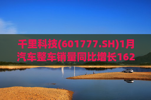 千里科技(601777.SH)1月汽车整车销量同比增长162.79%