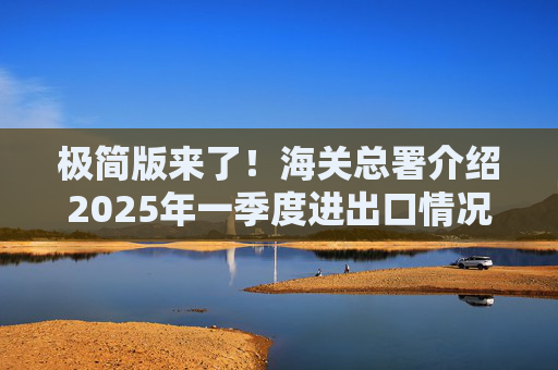 极简版来了!海关总署介绍2025年一季度进出口情况