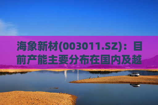 海象新材(003011.SZ)：目前产能主要分布在国内及越南，2025年公司订单由国内向海外转移