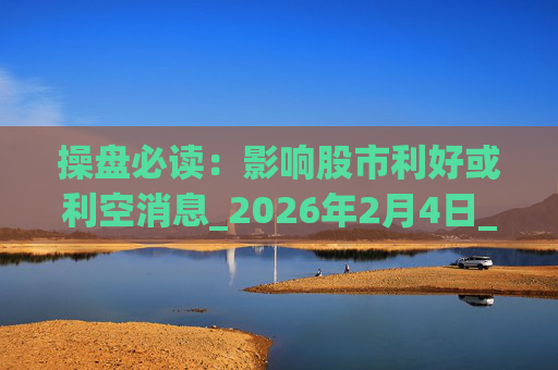 操盘必读：影响股市利好或利空消息_2026年2月4日_财经新闻