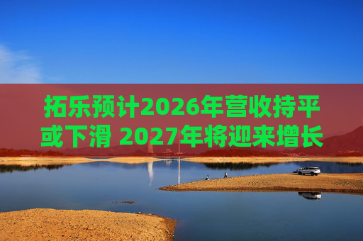 拓乐预计2026年营收持平或下滑 2027年将迎来增长