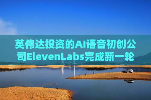 英伟达投资的AI语音初创公司ElevenLabs完成新一轮融资