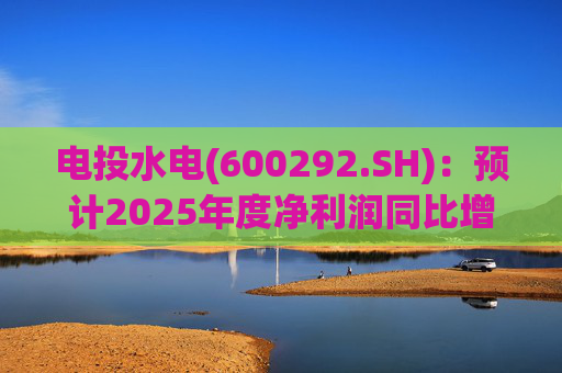 电投水电(600292.SH)：预计2025年度净利润同比增长1337%左右