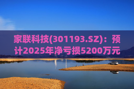 家联科技(301193.SZ)：预计2025年净亏损5200万元-6900万元