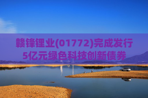 赣锋锂业(01772)完成发行5亿元绿色科技创新债券