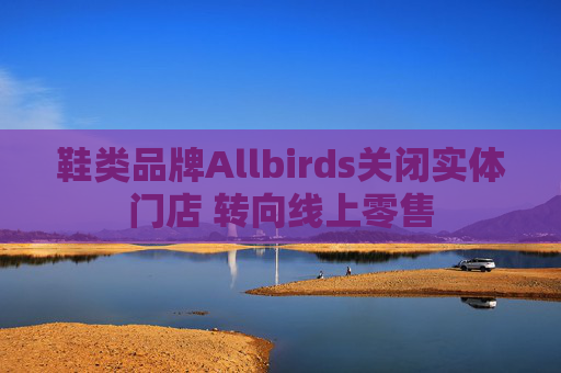 鞋类品牌Allbirds关闭实体门店 转向线上零售