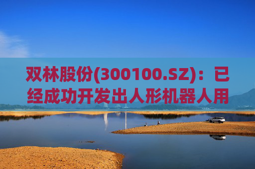 双林股份(300100.SZ)：已经成功开发出人形机器人用线性关节模组中反向式行星滚柱丝杠产品
