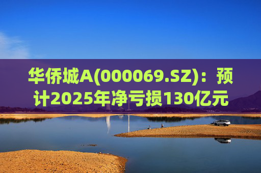 华侨城A(000069.SZ)：预计2025年净亏损130亿元―155亿元