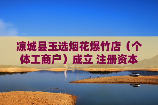 凉城县玉选烟花爆竹店（个体工商户）成立 注册资本2万人民币
