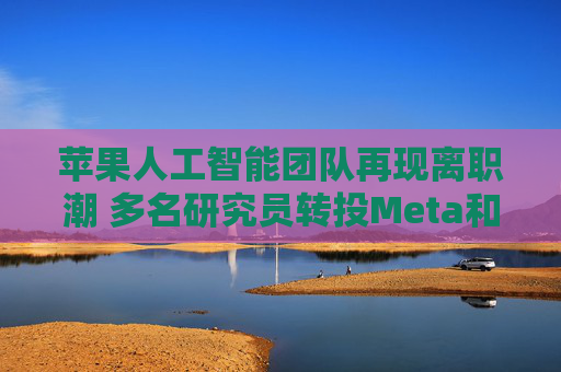 苹果人工智能团队再现离职潮 多名研究员转投Meta和谷歌