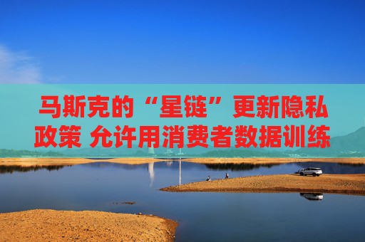 马斯克的“星链”更新隐私政策 允许用消费者数据训练人工智能  第1张