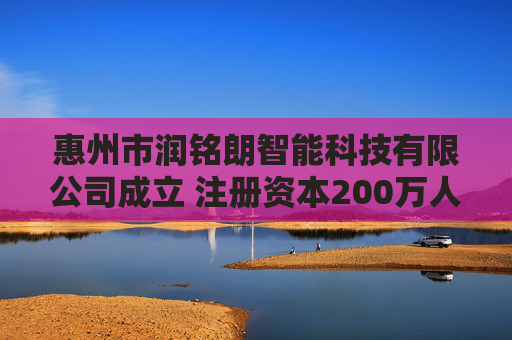 惠州市润铭朗智能科技有限公司成立 注册资本200万人民币