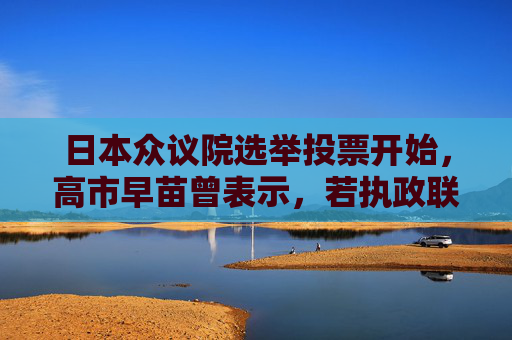 日本众议院选举投票开始，高市早苗曾表示，若执政联盟未获得过半数议席，她将即刻辞职  第1张
