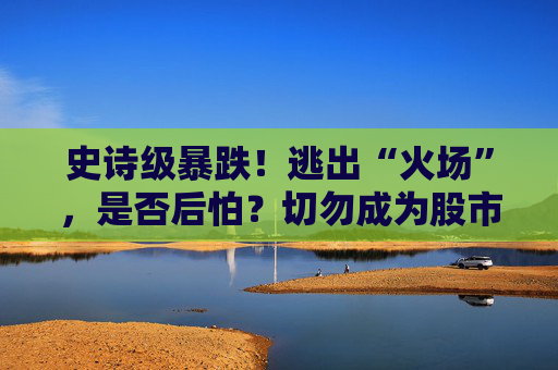 史诗级暴跌！逃出“火场”，是否后怕？切勿成为股市的“猎物”