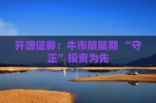 开源证券：牛市颠簸期 “守正”投资为先