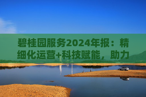 碧桂园服务2024年报：精细化运营+科技赋能，助力质效双升  第1张