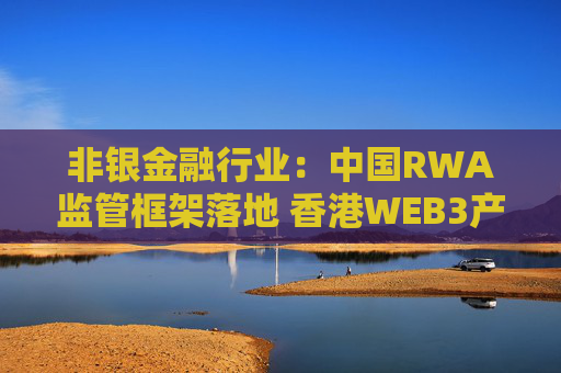 非银金融行业：中国RWA监管框架落地 香港WEB3产业迎新变局
