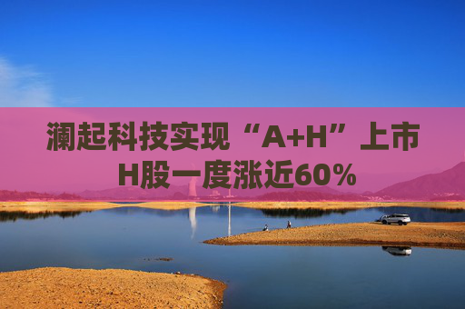 澜起科技实现“A+H”上市 H股一度涨近60%