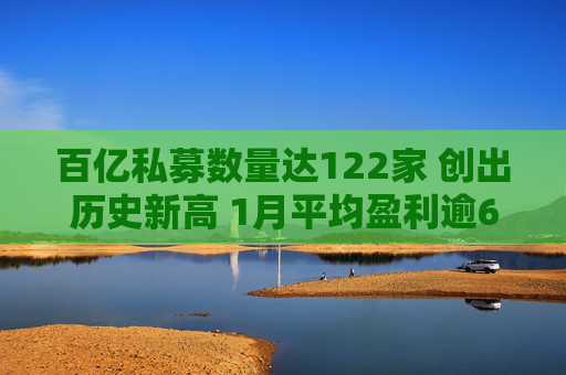 百亿私募数量达122家 创出历史新高 1月平均盈利逾6%