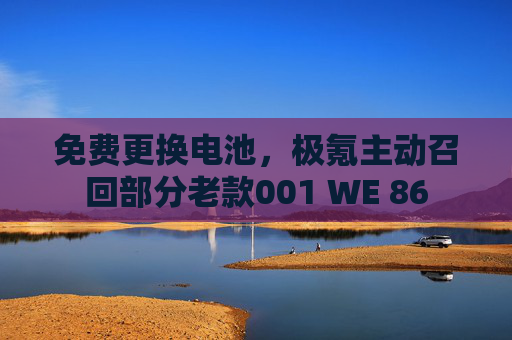 免费更换电池，极氪主动召回部分老款001 WE 86
