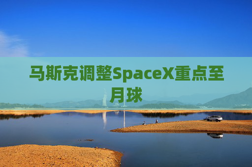 马斯克调整SpaceX重点至月球
