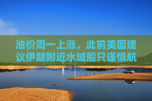 油价周一上涨，此前美国建议伊朗附近水域船只谨慎航行