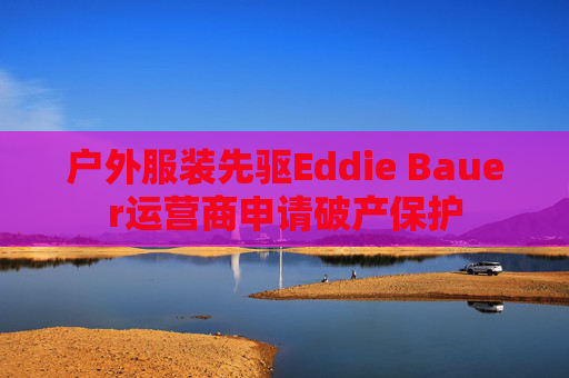 户外服装先驱Eddie Bauer运营商申请破产保护