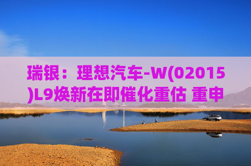 瑞银：理想汽车-W(02015)L9焕新在即催化重估 重申“买入”评级