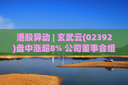 港股异动 | 玄武云(02392)盘中涨超8% 公司董事会组改完成 未来将全面拥抱AI并推进国际化布局战略