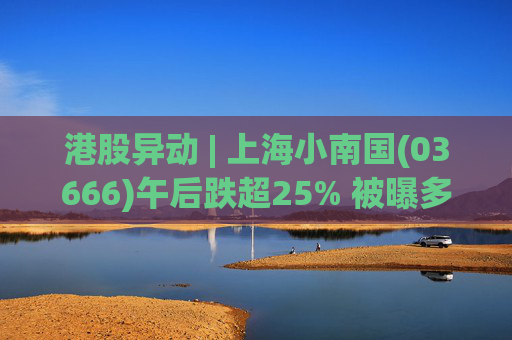 港股异动 | 上海小南国(03666)午后跌超25% 被曝多家门店突然停业