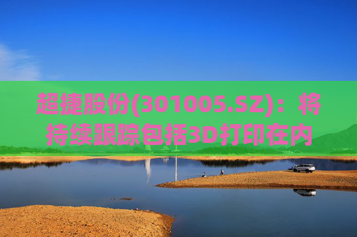超捷股份(301005.SZ)：将持续跟踪包括3D打印在内的先进制造技术发展