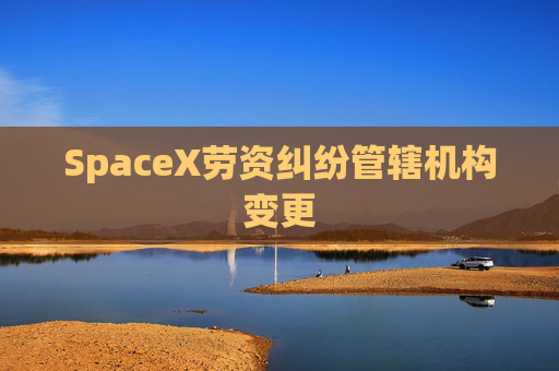 SpaceX劳资纠纷管辖机构变更