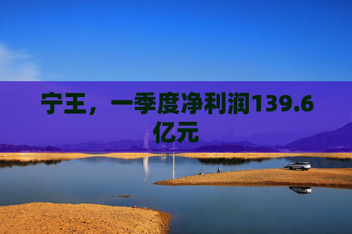 宁王，一季度净利润139.6亿元
