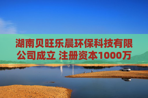 湖南贝旺乐晨环保科技有限公司成立 注册资本1000万人民币  第1张