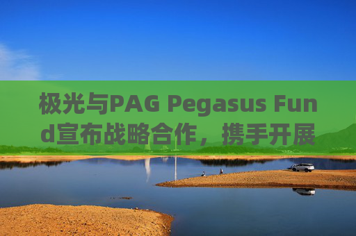 极光与PAG Pegasus Fund宣布战略合作，携手开展数据驱动投资，并发行三年期认股权证