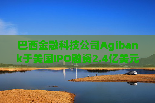 巴西金融科技公司Agibank于美国IPO融资2.4亿美元