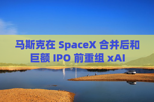 马斯克在 SpaceX 合并后和巨额 IPO 前重组 xAI
