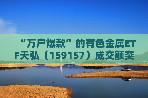 “万户爆款”的有色金属ETF天弘（159157）成交额突破2亿元，规模再创上市新高