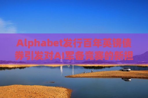 Alphabet发行百年英镑债券引发对AI军备竞赛的新担忧
