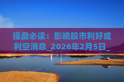 操盘必读：影响股市利好或利空消息_2026年2月5日_财经新闻