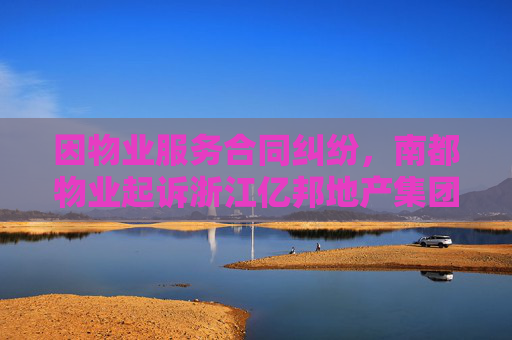 因物业服务合同纠纷，南都物业起诉浙江亿邦地产集团有限公司