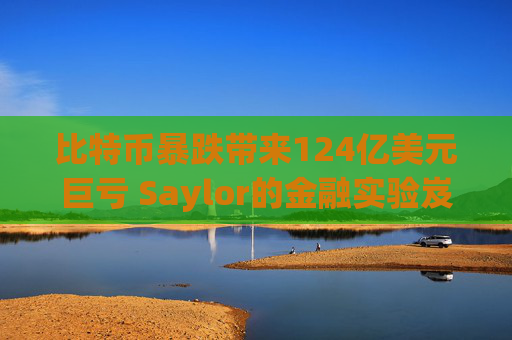 比特币暴跌带来124亿美元巨亏 Saylor的金融实验岌岌可危