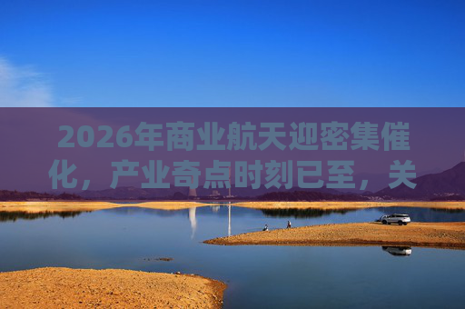 2026年商业航天迎密集催化，产业奇点时刻已至，关注航空航天ETF（159227）回调布局机会
