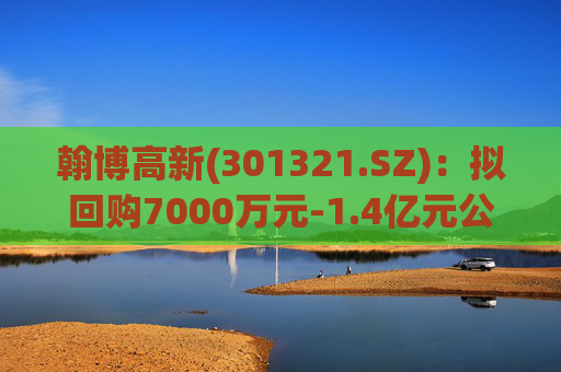 翰博高新(301321.SZ)：拟回购7000万元-1.4亿元公司股份