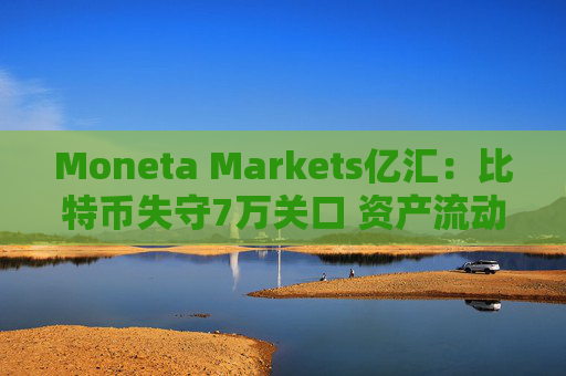 Moneta Markets亿汇：比特币失守7万关口 资产流动性背离