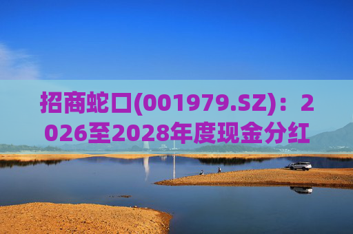 招商蛇口(001979.SZ)：2026至2028年度现金分红占当年归母净利润比例均不低于40%