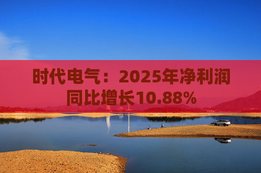 时代电气：2025年净利润同比增长10.88%