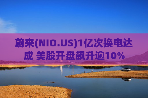 蔚来(NIO.US)1亿次换电达成 美股开盘飙升逾10%