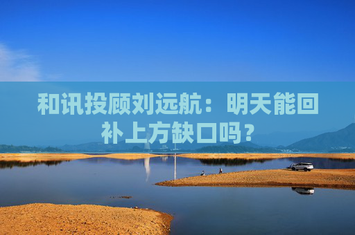 和讯投顾刘远航：明天能回补上方缺口吗？